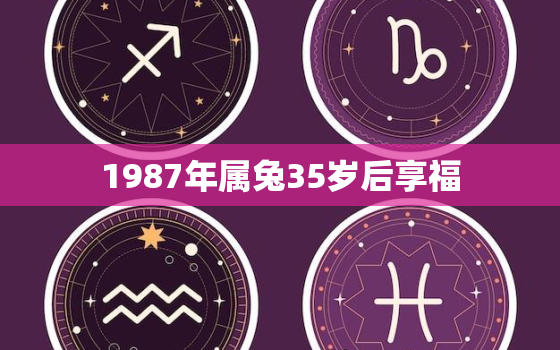 1987年属兔35岁后享福，十兔
苦最命苦的兔几月出生