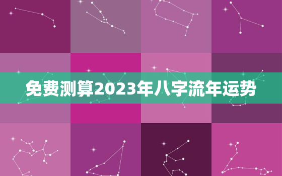 免费测算2023年八字流年运势，2023年算命