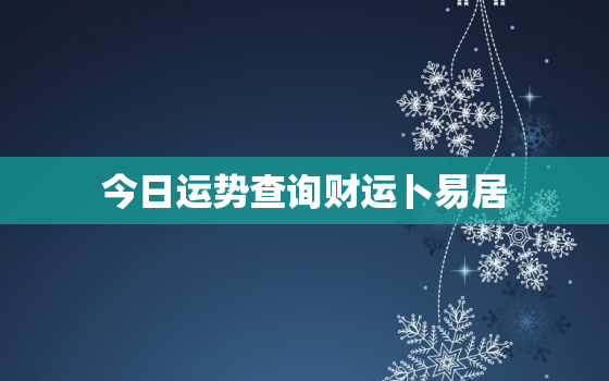 今日运势查询财运卜易居，今日运势查询 今日运程