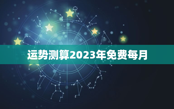 运势测算2023年免费每月，运程测算2023