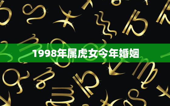 1998年属虎女今年婚姻，1998年属虎女今年婚姻怎么样