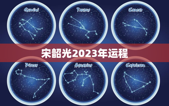 宋韶光2023年运程，宋韶光2023年运程
