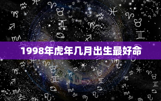 1998年虎年几月出生最好命，1998年属虎几月出生