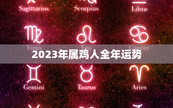 2023年属鸡人全年运势，2023年属鸡人的全年运势详解