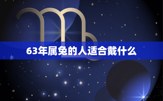 63年属兔的人适合戴什么，63年属兔的人适合戴什么首饰