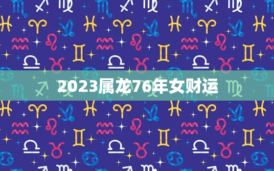 2023属龙76年女财运，1976年属龙女人2023年运势