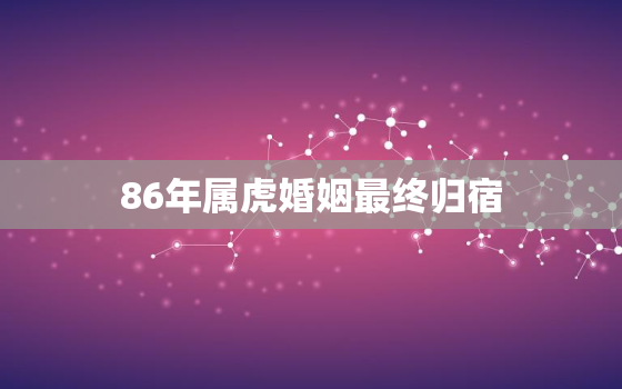 86年属虎婚姻最终归宿，86属虎的一生婚姻状况