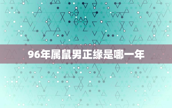 96年属鼠男正缘是哪一年，96年属鼠男姻缘在哪一年