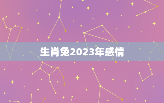 生肖兔2023年感情，属兔在2023年婚姻怎么样