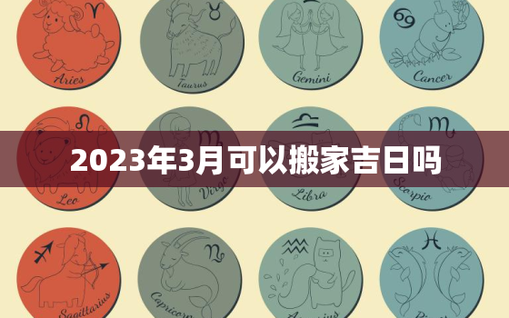 2023年3月可以搬家吉日吗，2023年3月可以搬家吉日吗