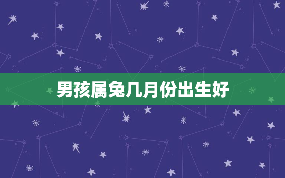 男孩属兔几月份出生好，男孩属兔几月份出生好呢