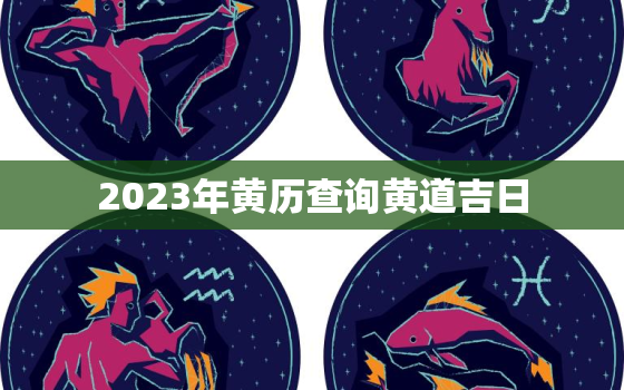 2023年黄历查询黄道吉日，2023年黄历查询黄道吉日进新房