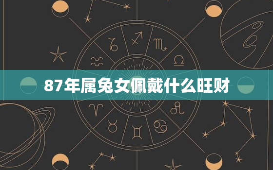 87年属兔女佩戴什么旺财，87年属兔女2021适合佩戴什么