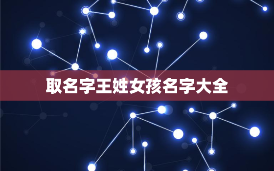 取名字王姓女孩名字大全，王姓女孩取名字大全集