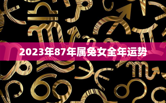 2023年87年属兔女全年运势，1987年属兔人2023年运势