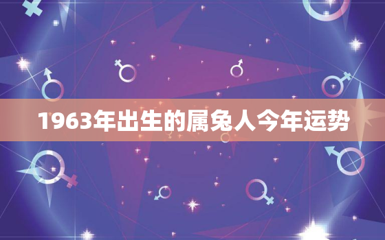 1963年出生的属兔人今年运势，1963年出生的属兔人今年运势如何