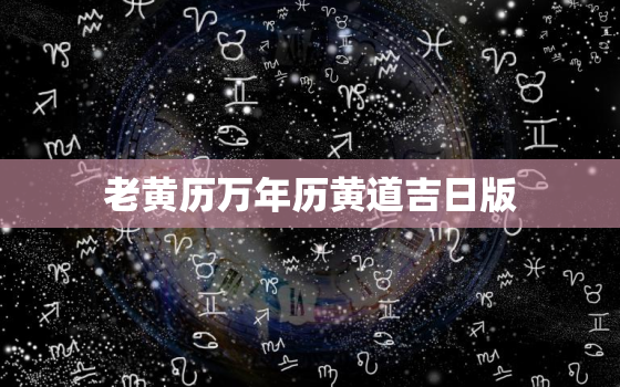 老黄历万年历黄道吉日版，老黄历万年历黄道吉日日查询