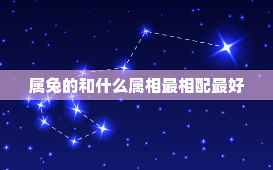 属兔的和什么属相最相配最好，属兔的和什么属相最相配最好婚姻