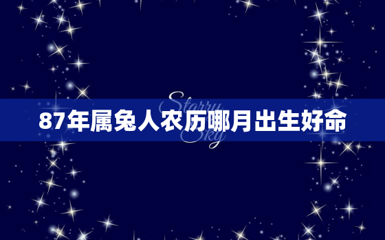 87年属兔人农历哪月出生好命，87年属兔人农历哪月出生好命运