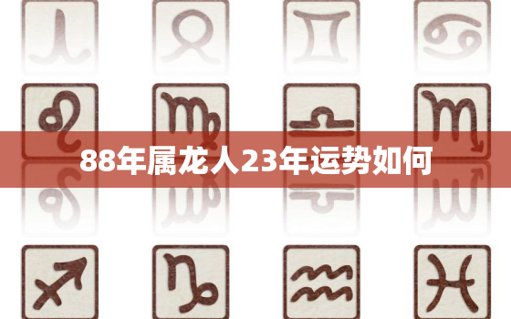 88年属龙人23年运势如何，88年属龙人23年运势如何样