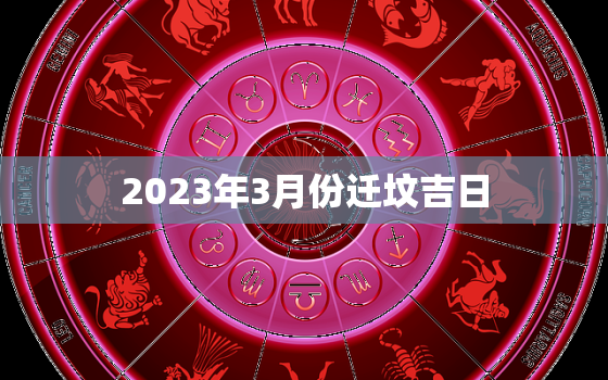 2023年3月份迁坟吉日，2021年3月迁坟墓最好的吉日