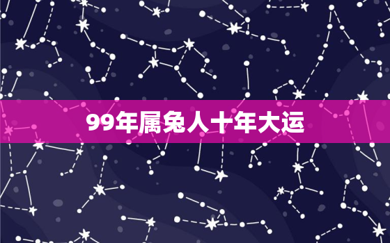 99年属兔人十年大运，99年属兔人十年大运怎么样