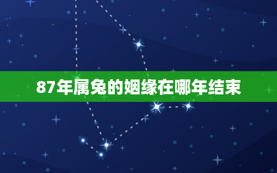 87年属兔的姻缘在哪年结束，87年属兔婚姻及命运2021