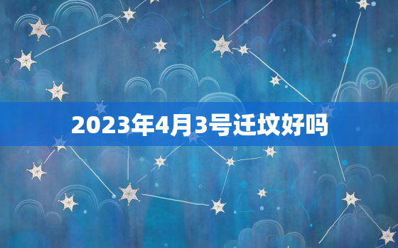 2023年4月3号迁坟好吗，2021年4月3日适合迁坟吗