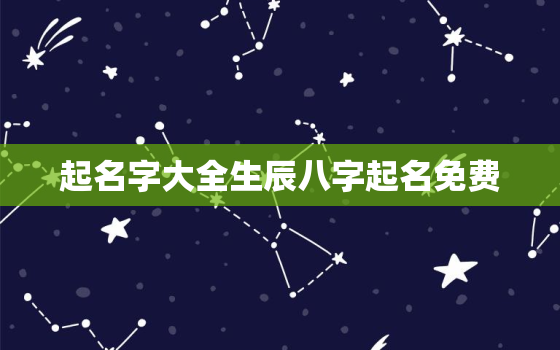 起名字大全生辰八字起名免费，取名字生辰八字大全免费