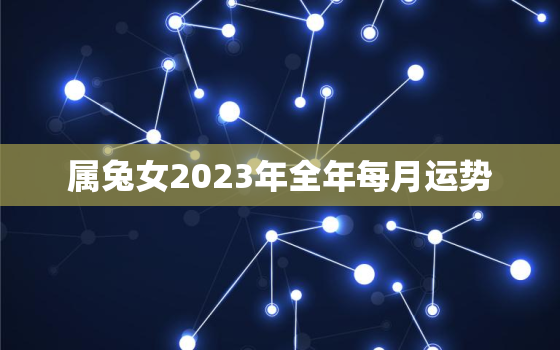 属兔女2023年全年每月运势，属兔女2023年全年每月运势如何