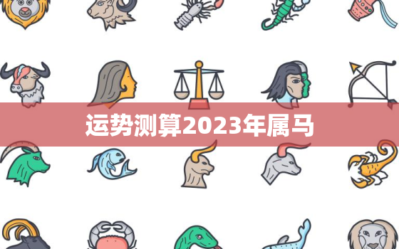 运势测算2023年属马，2023年属马人运程