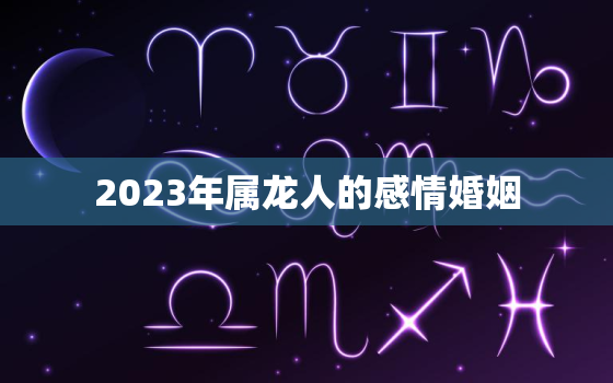 2023年属龙人的感情婚姻，2023年属龙人的感情婚姻如何