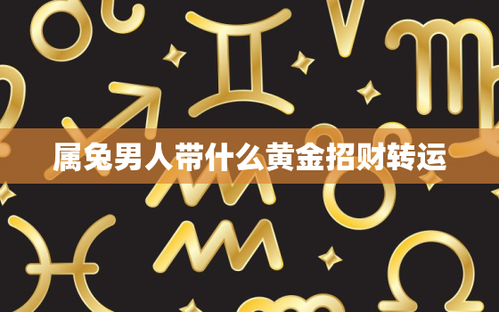 属兔男人带什么黄金招财转运，属兔男人带什么黄金招财转运呢