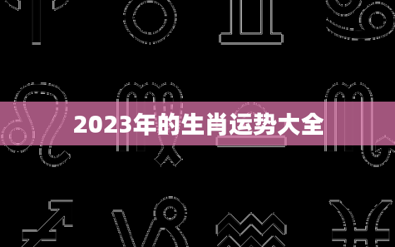 2023年的生肖运势大全，2023麦玲玲十二生肖详解