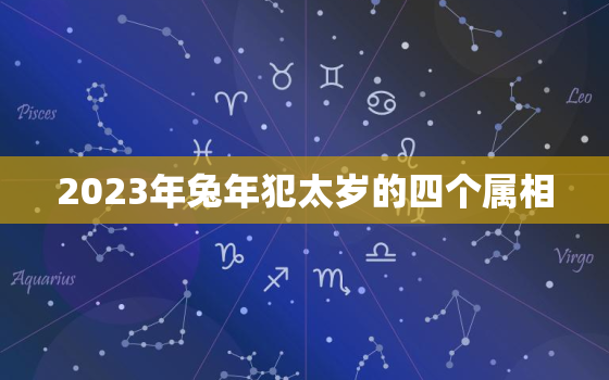 2023年兔年犯太岁的四个属相，2024年属虎的全年运势