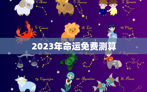 2023年命运免费测算，免费算八字2023年运势