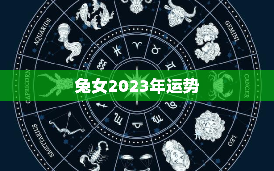 兔女2023年运势
，2023兔女全年运势