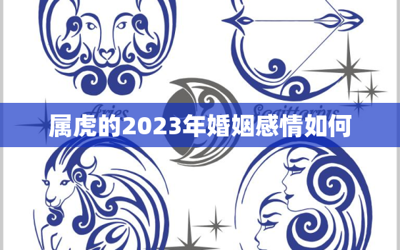 属虎的2023年婚姻感情如何，2023年属虎的适合结婚吗