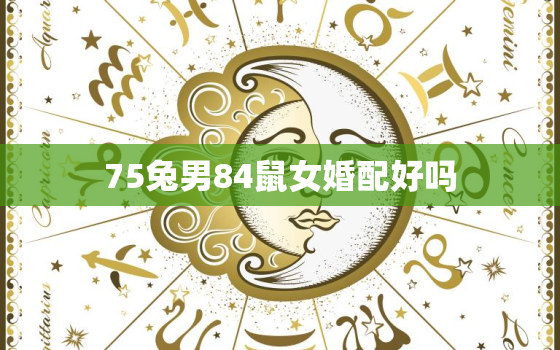 75兔男84鼠女婚配好吗，75兔男和84鼠女相配婚姻如何