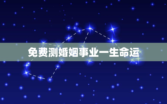 免费测婚姻事业一生命运，免费测试一生婚姻