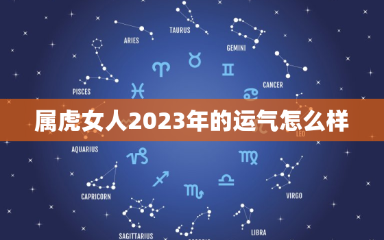 属虎女人2023年的运气怎么样，2023年属虎女的运势有好转吗