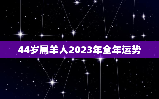 44岁属羊人2023年全年运势，属羊2024年运势大全