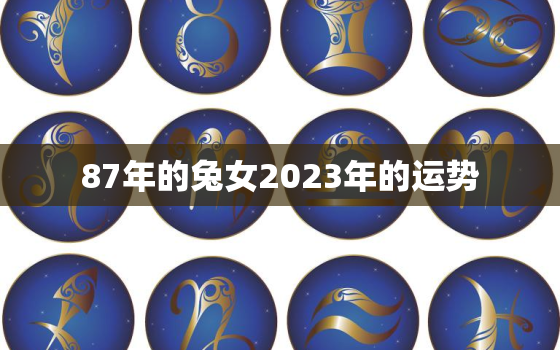 87年的兔女2023年的运势，87年兔女2023年的运势和婚姻巨蟹座2023年运势