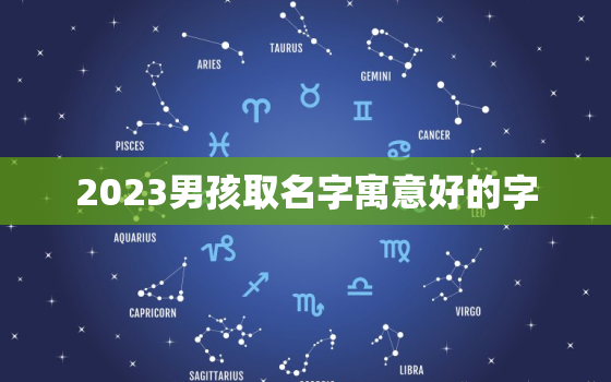 2023男孩取名字寓意好的字，
宝取名字大全集2023