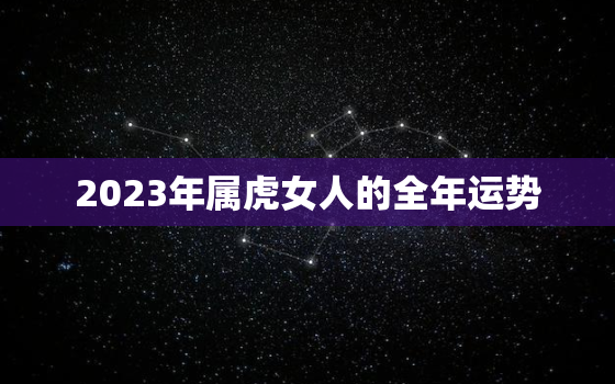 2023年属虎女人的全年运势，2023年属虎女人的全年运势1974出生