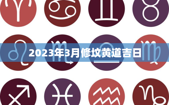 2023年3月修坟黄道吉日，2o21年3月修坟吉日