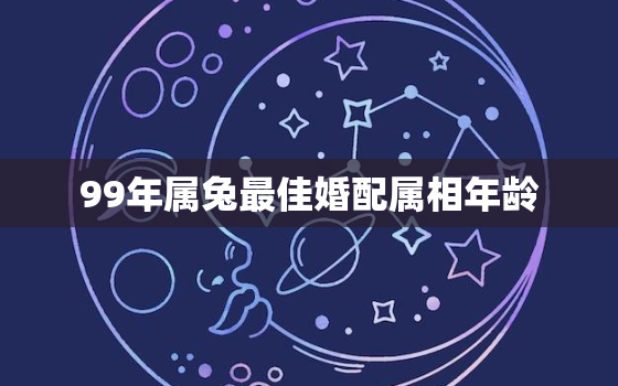 99年属兔最佳婚配属相年龄，99年属兔最佳婚配属相年龄是多少