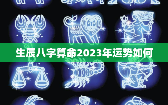 生辰八字算命2023年运势如何，生辰八字算命2023年运势如何看