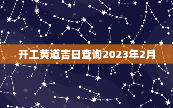 开工黄道吉日查询2023年2月，开工吉日查询 老黄历2021年2月