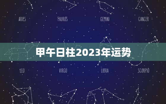 甲午日柱2023年运势，甲午日柱2021